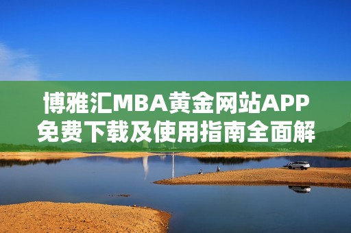 博雅汇MBA黄金网站APP免费下载及使用指南全面解析