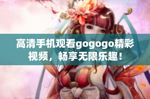 高清手机观看gogogo精彩视频，畅享无限乐趣！