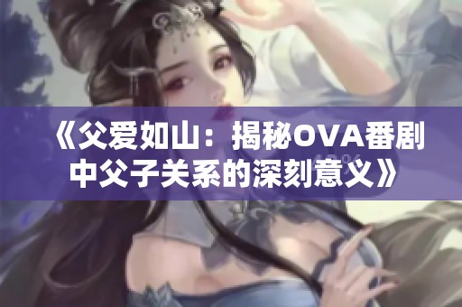 《父爱如山：揭秘OVA番剧中父子关系的深刻意义》