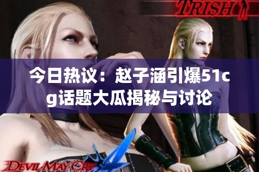 今日热议：赵子涵引爆51cg话题大瓜揭秘与讨论