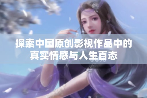 探索中国原创影视作品中的真实情感与人生百态