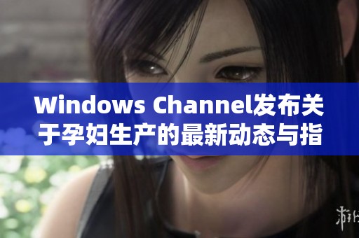 Windows Channel发布关于孕妇生产的最新动态与指南