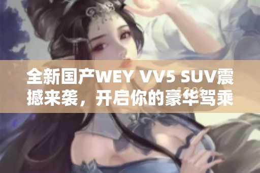 全新国产WEY VV5 SUV震撼来袭，开启你的豪华驾乘体验