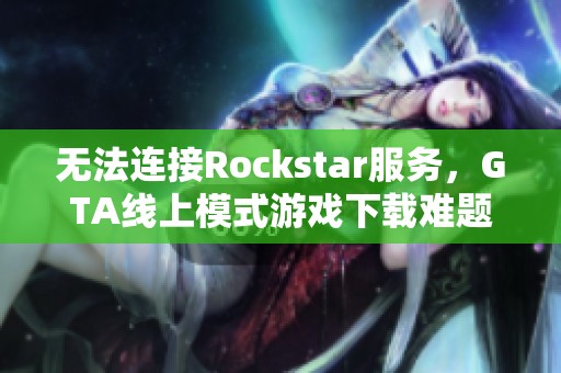 无法连接Rockstar服务，GTA线上模式游戏下载难题解析