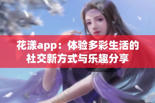 花漾app：体验多彩生活的社交新方式与乐趣分享