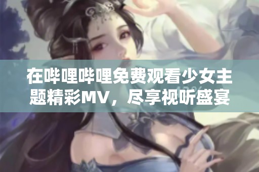 在哔哩哔哩免费观看少女主题精彩MV，尽享视听盛宴