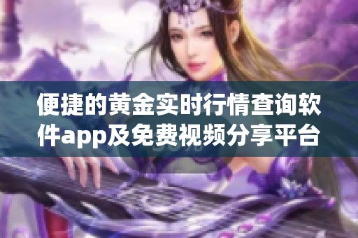 便捷的黄金实时行情查询软件app及免费视频分享平台