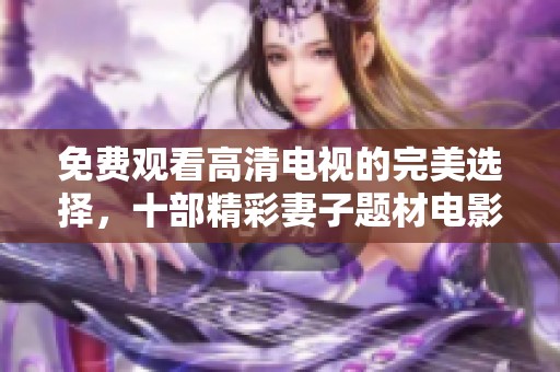 免费观看高清电视的完美选择，十部精彩妻子题材电影推荐