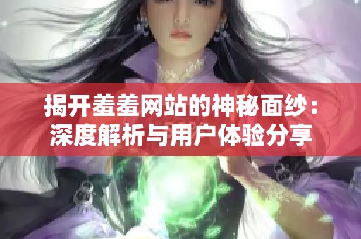 揭开羞羞网站的神秘面纱：深度解析与用户体验分享