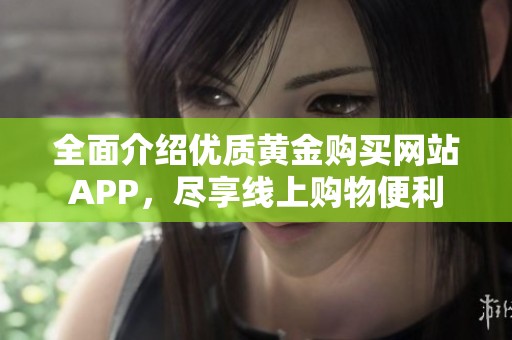 全面介绍优质黄金购买网站APP，尽享线上购物便利