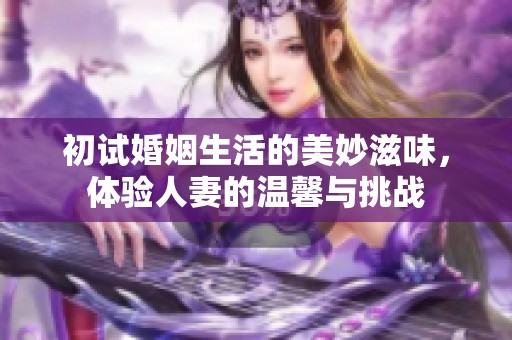 初试婚姻生活的美妙滋味，体验人妻的温馨与挑战