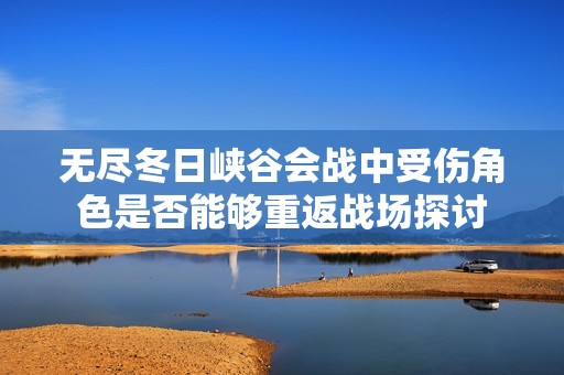 无尽冬日峡谷会战中受伤角色是否能够重返战场探讨