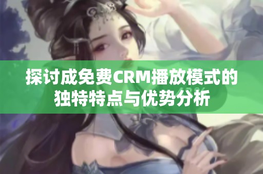 探讨成免费CRM播放模式的独特特点与优势分析