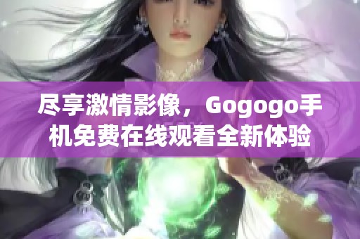 尽享激情影像，Gogogo手机免费在线观看全新体验