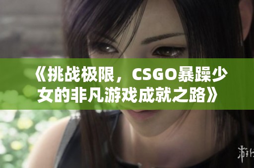 《挑战极限，CSGO暴躁少女的非凡游戏成就之路》