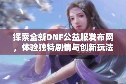 探索全新DNF公益服发布网，体验独特剧情与创新玩法