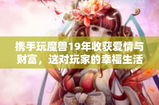 携手玩魔兽19年收获爱情与财富，这对玩家的幸福生活令人羡慕