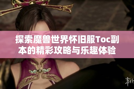 探索魔兽世界怀旧服Toc副本的精彩攻略与乐趣体验