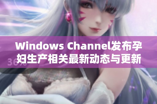 Windows Channel发布孕妇生产相关最新动态与更新资讯