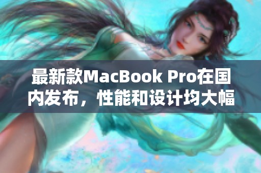 最新款MacBook Pro在国内发布，性能和设计均大幅提升