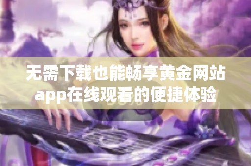 无需下载也能畅享黄金网站app在线观看的便捷体验