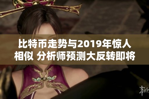 比特币走势与2019年惊人相似 分析师预测大反转即将来临