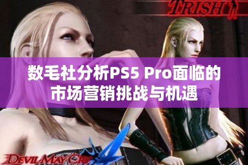 数毛社分析PS5 Pro面临的市场营销挑战与机遇