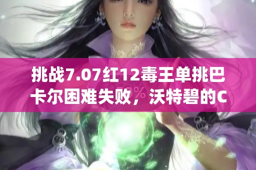 挑战7.07红12毒王单挑巴卡尔困难失败，沃特碧的Colg陷入困境