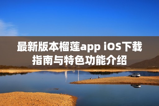 最新版本榴莲app iOS下载指南与特色功能介绍