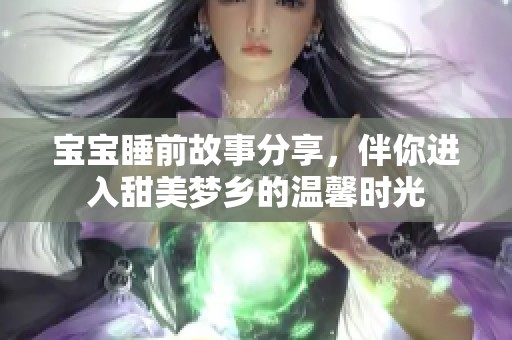 宝宝睡前故事分享，伴你进入甜美梦乡的温馨时光