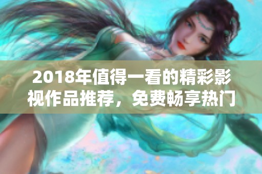 2018年值得一看的精彩影视作品推荐，免费畅享热门佳作