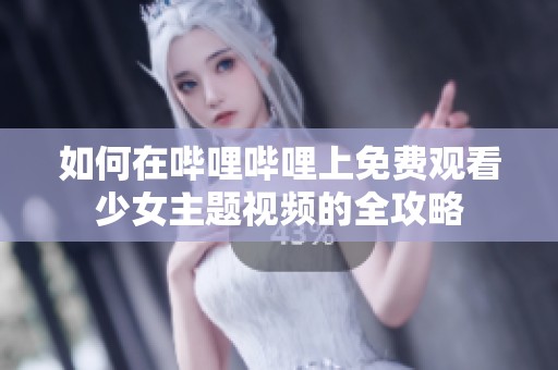 如何在哔哩哔哩上免费观看少女主题视频的全攻略