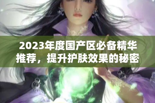 2023年度国产区必备精华推荐，提升护肤效果的秘密武器