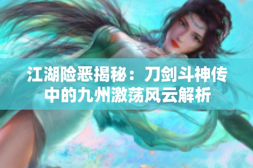 江湖险恶揭秘：刀剑斗神传中的九州激荡风云解析