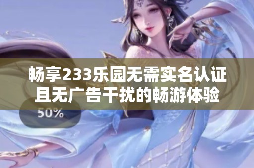 畅享233乐园无需实名认证且无广告干扰的畅游体验