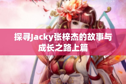 探寻Jacky张梓杰的故事与成长之路上篇