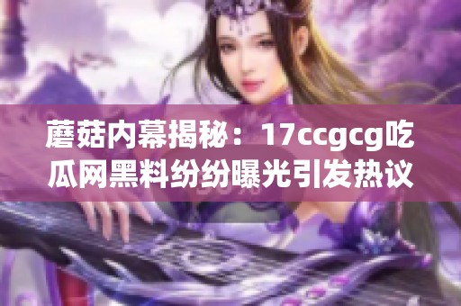 蘑菇内幕揭秘：17ccgcg吃瓜网黑料纷纷曝光引发热议