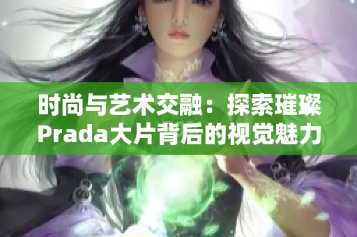 时尚与艺术交融：探索璀璨Prada大片背后的视觉魅力