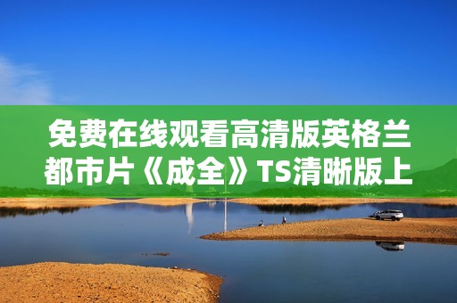 免费在线观看高清版英格兰都市片《成全》TS清晰版上线啦