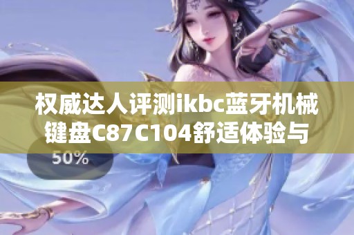 权威达人评测ikbc蓝牙机械键盘C87C104舒适体验与功能解析