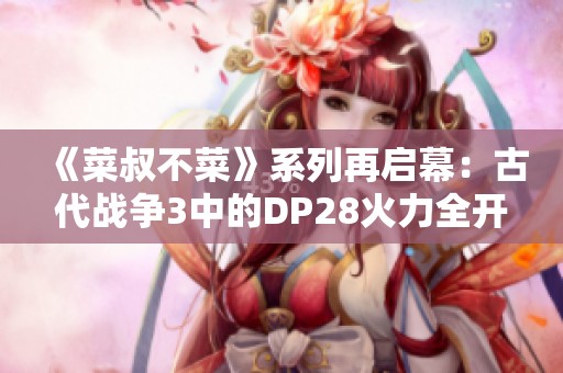 《菜叔不菜》系列再启幕：古代战争3中的DP28火力全开！