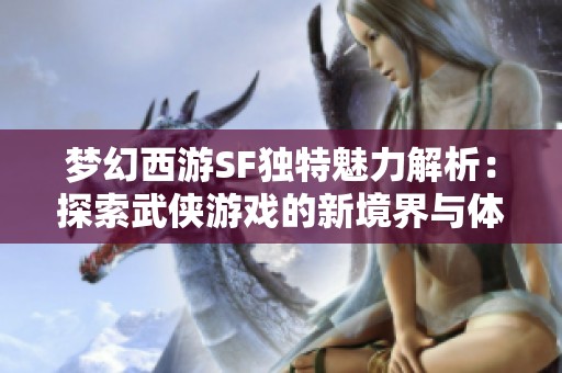 梦幻西游SF独特魅力解析：探索武侠游戏的新境界与体验