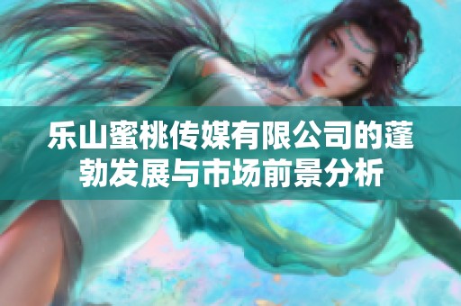 乐山蜜桃传媒有限公司的蓬勃发展与市场前景分析