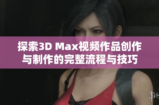 探索3D Max视频作品创作与制作的完整流程与技巧