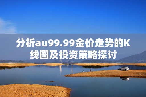 分析au99.99金价走势的K线图及投资策略探讨