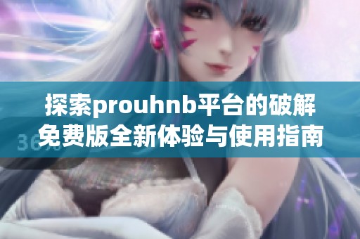 探索prouhnb平台的破解免费版全新体验与使用指南