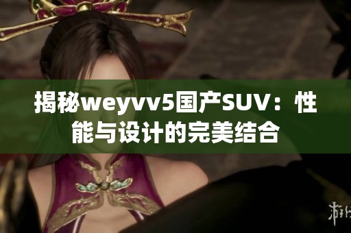 揭秘weyvv5国产SUV：性能与设计的完美结合