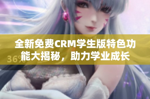 全新免费CRM学生版特色功能大揭秘，助力学业成长