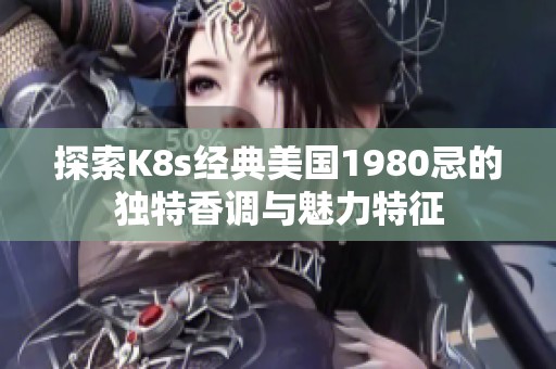 探索K8s经典美国1980忌的独特香调与魅力特征