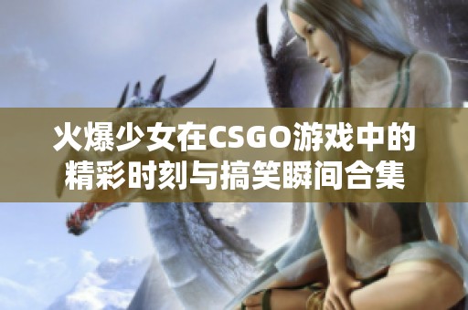 火爆少女在CSGO游戏中的精彩时刻与搞笑瞬间合集